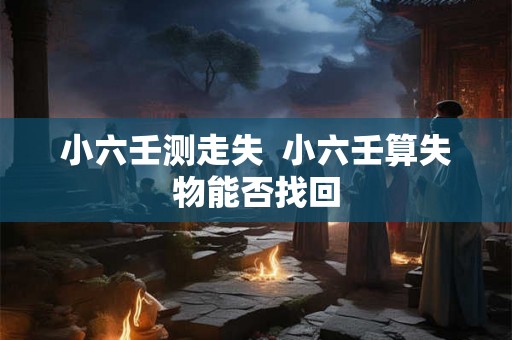 小六壬测走失 小六壬算失物能否找回 小六壬测走失 小六壬算失物能否找回