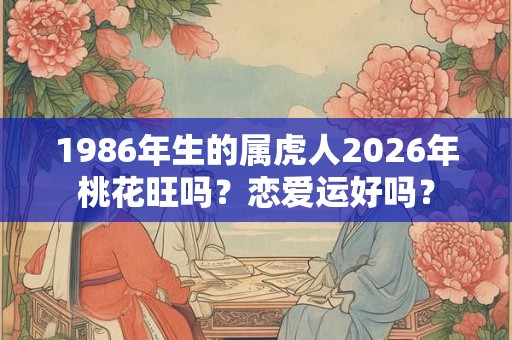 1986年生的属虎人2026年桃花旺吗？恋爱运好吗？