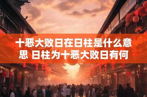 十恶大败日在日柱是什么意思 日柱为十恶大败日有何影响