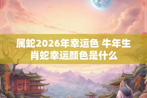 属蛇2026年幸运色 牛年生肖蛇幸运颜色是什么