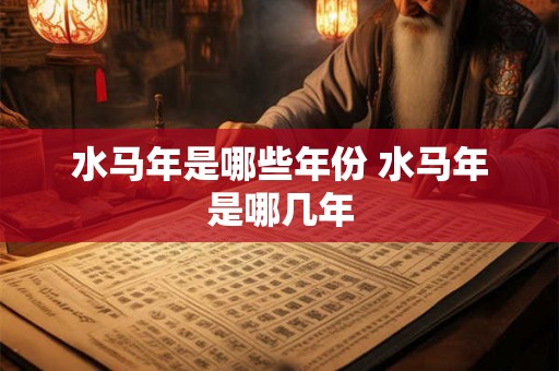 水马年是哪些年份 水马年是哪几年 水马年是哪些年份 水马年是哪几年