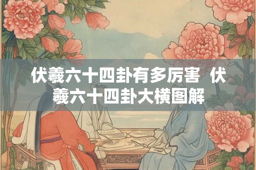 伏羲六十四卦有多厉害  伏羲六十四卦大横图解