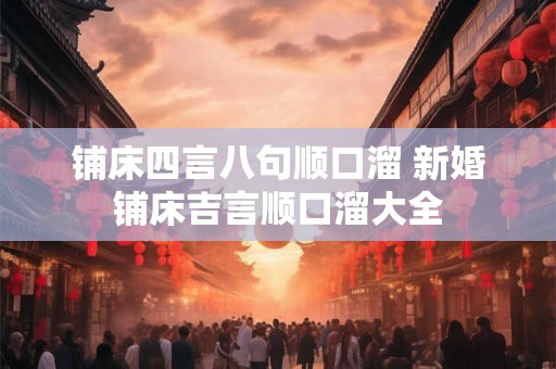 铺床四言八句顺口溜 新婚铺床吉言顺口溜大全