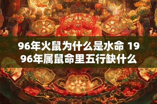 96年火鼠为什么是水命 1996年属鼠命里五行缺什么 96年火鼠为什么是水命 1996年属鼠命里五行缺什么