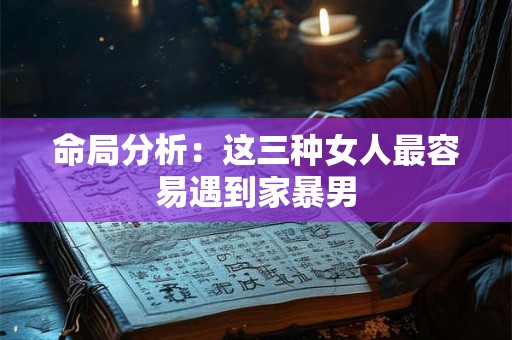 命局分析:这三种女人最容易遇到家暴男 命局分析:这三种女人最容易遇到家暴男