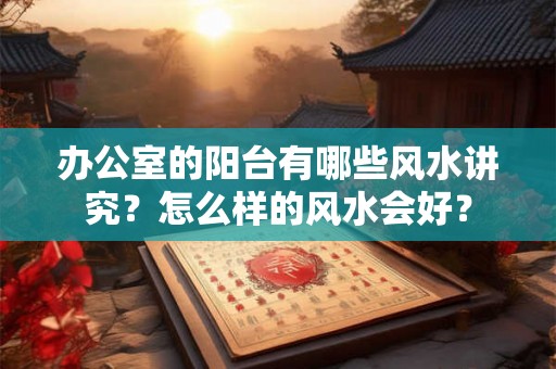 办公室的阳台有哪些风水讲究？怎么样的风水会好？