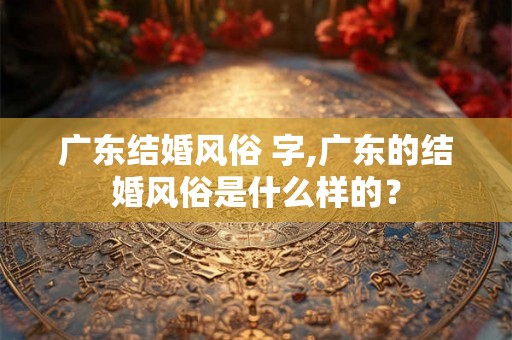 广东结婚风俗 字,广东的结婚风俗是什么样的？