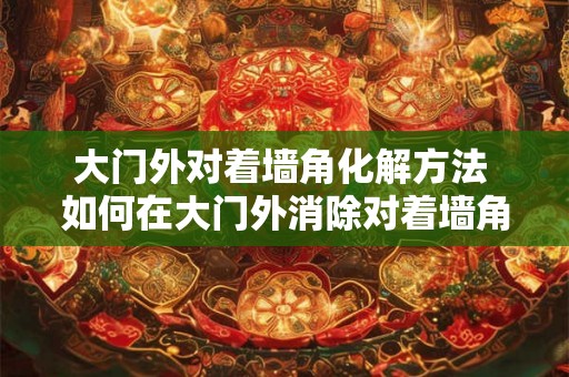 大门外对着墙角化解方法 如何在大门外消除对着墙角的不良情绪 大门外对着墙角化解方法 如何在大门外消除对着墙角的不良情绪