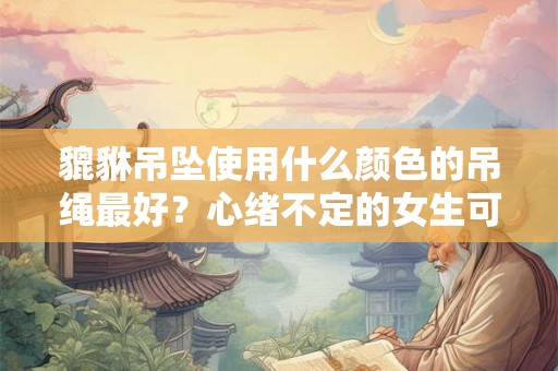 貔貅吊坠使用什么颜色的吊绳最好？心绪不定的女生可以请貔貅吗？