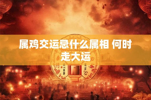 属鸡交运忌什么属相 何时走大运