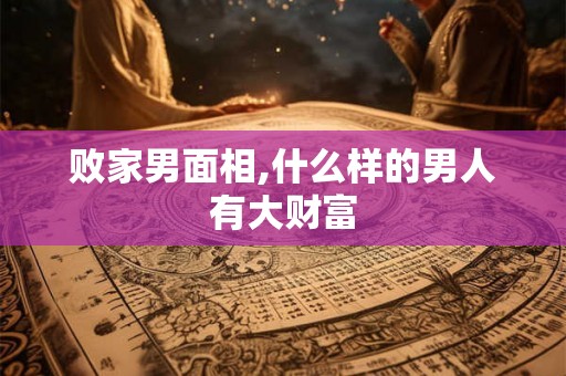 败家男面相,什么样的男人有大财富