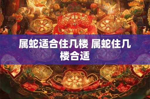 属蛇适合住几楼 属蛇住几楼合适