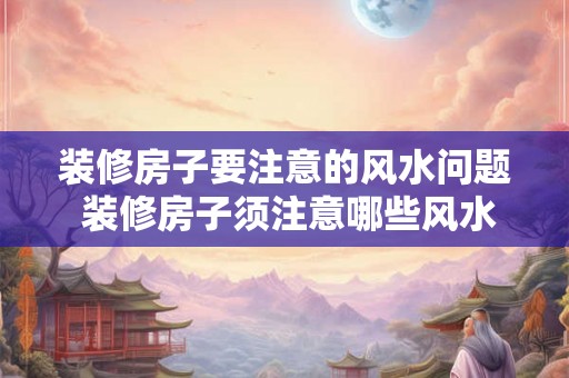 装修房子要注意的风水问题 装修房子须注意哪些风水问题