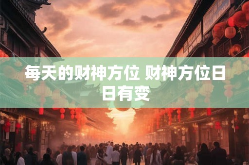 每天的财神方位 财神方位日日有变 每天的财神方位 财神方位日日有变