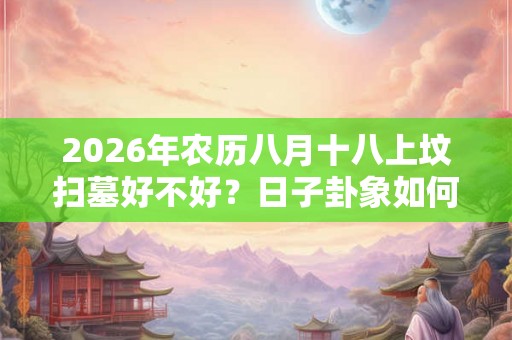 2026年农历八月十八上坟扫墓好不好？日子卦象如何？