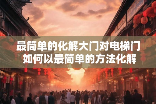 最简单的化解大门对电梯门 如何以最简单的方法化解大门对电梯门的限制