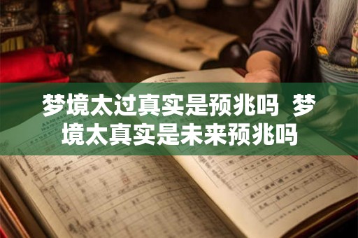 梦境太过真实是预兆吗 梦境太真实是未来预兆吗 梦境太过真实是预兆吗 梦境太真实是未来预兆吗