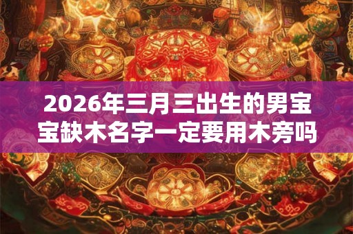 2026年三月三出生的男宝宝缺木名字一定要用木旁吗？