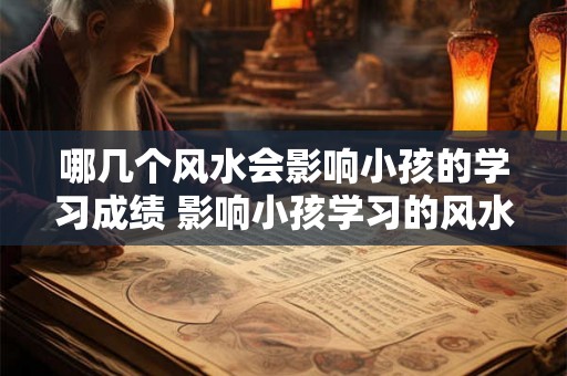 哪几个风水会影响小孩的学习成绩 影响小孩学习的风水有哪些 哪几个风水会影响小孩的学习成绩 影响小孩学习的风水有哪些