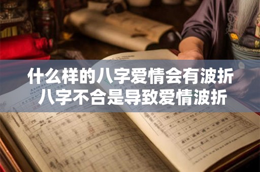 什么样的八字爱情会有波折 八字不合是导致爱情波折的原因吗