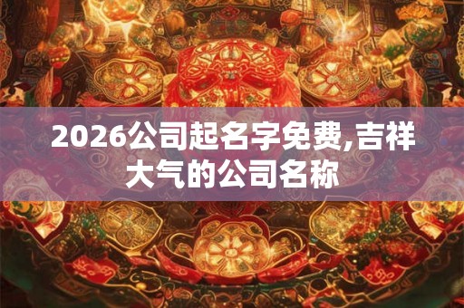 2026公司起名字免费,吉祥大气的公司名称