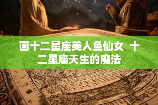 画十二星座美人鱼仙女  十二星座天生的魔法