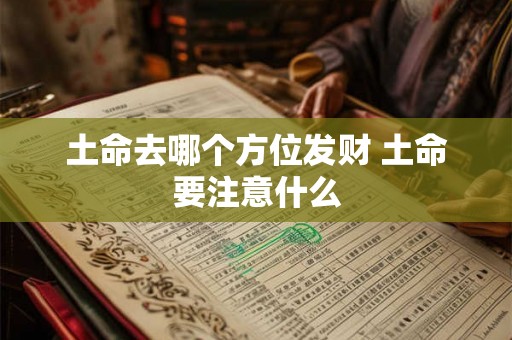土命去哪个方位发财 土命要注意什么 土命去哪个方位发财 土命要注意什么