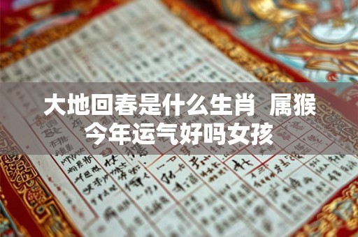 大地回春是什么生肖 属猴今年运气好吗女孩 大地回春是什么生肖 属猴今年运气好吗女孩