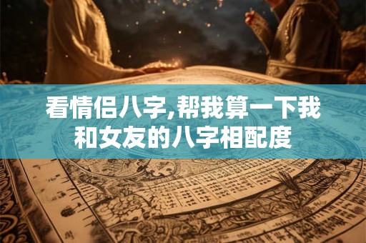 看情侣八字,帮我算一下我和女友的八字相配度