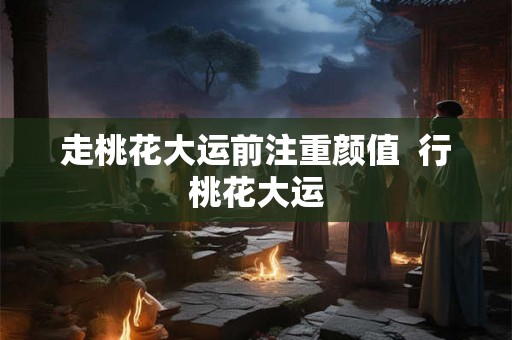 走桃花大运前注重颜值  行桃花大运
