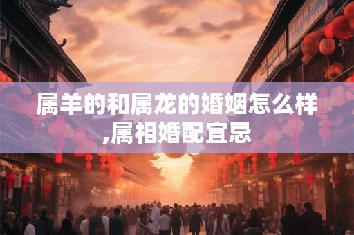 属羊的和属龙的婚姻怎么样,属相婚配宜忌