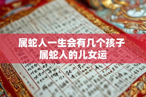 属蛇人一生会有几个孩子 属蛇人的儿女运