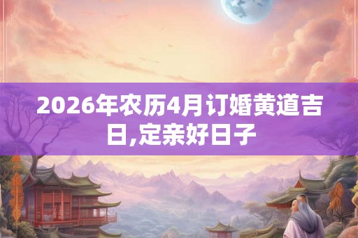 2026年农历4月订婚黄道吉日,定亲好日子