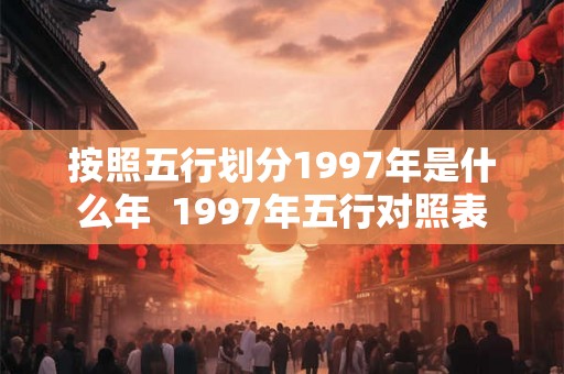 按照五行划分1997年是什么年  1997年五行对照表