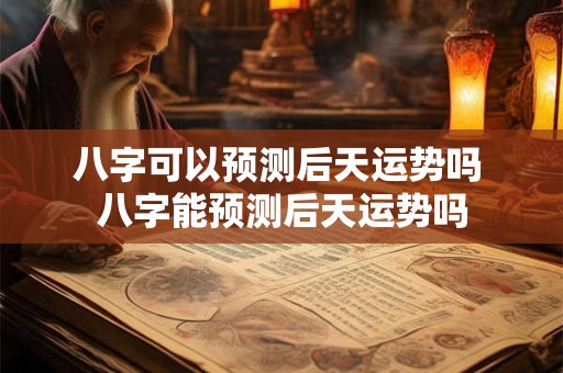 八字可以预测后天运势吗 八字能预测后天运势吗