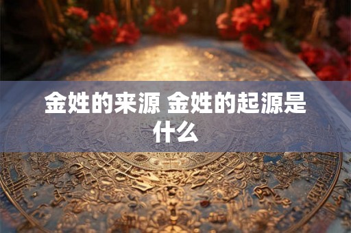金姓的来源 金姓的起源是什么