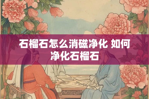 石榴石怎么消磁净化 如何净化石榴石 石榴石怎么消磁净化 如何净化石榴石