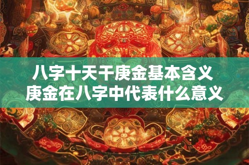 八字十天干庚金基本含义 庚金在八字中代表什么意义 八字十天干庚金基本含义 庚金在八字中代表什么意义