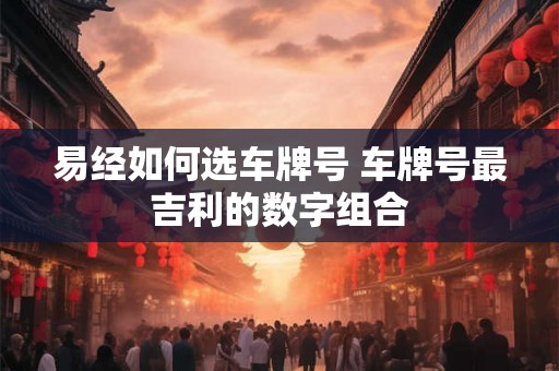 易经如何选车牌号 车牌号最吉利的数字组合