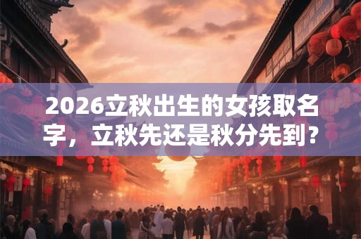 2026立秋出生的女孩取名字，立秋先还是秋分先到？