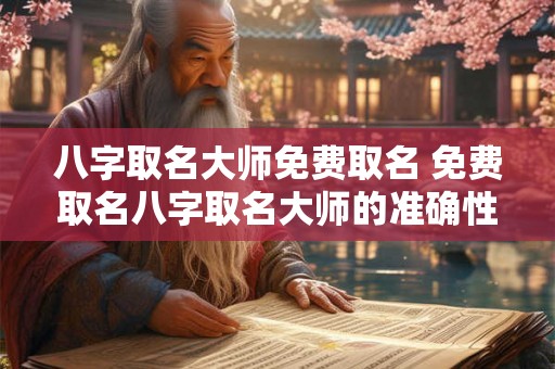 八字取名大师免费取名 免费取名八字取名大师的准确性如何