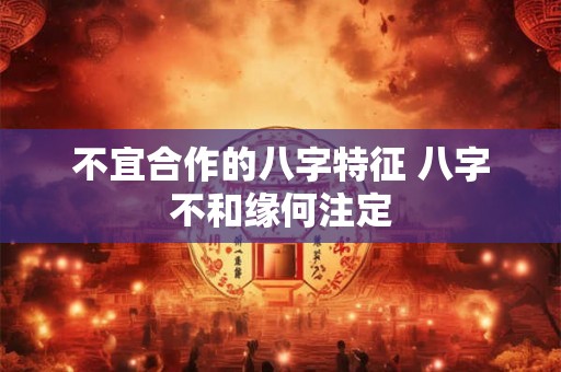 不宜合作的八字特征 八字不和缘何注定 不宜合作的八字特征 八字不和缘何注定