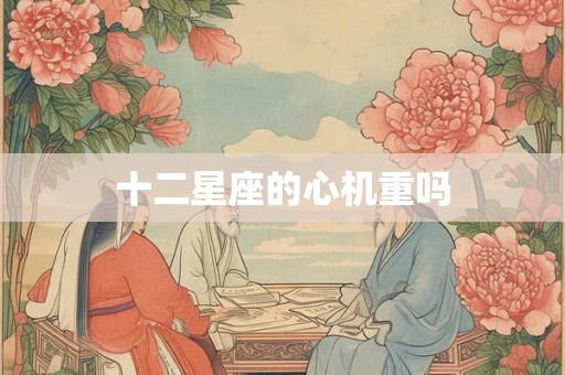 十二星座的心机重吗 十二星座的心机重吗