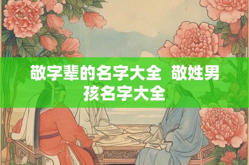 敬字辈的名字大全  敬姓男孩名字大全