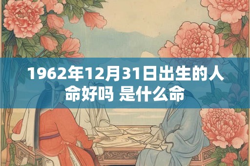 1962年12月31日出生的人命好吗 是什么命