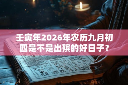 壬寅年2026年农历九月初四是不是出殡的好日子? 壬寅年2026年农历九月初四是不是出殡的好日子?