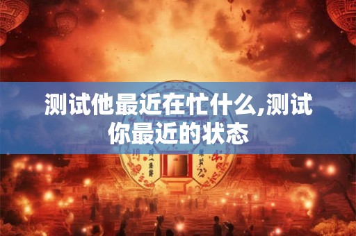 测试他最近在忙什么,测试你最近的状态