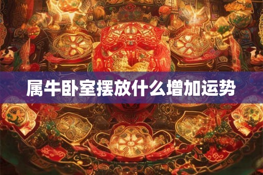 属牛卧室摆放什么增加运势 属牛卧室摆放什么增加运势