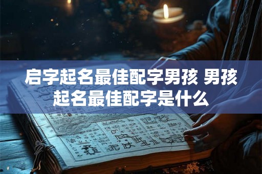 启字起名最佳配字男孩 男孩起名最佳配字是什么 启字起名最佳配字男孩 男孩起名最佳配字是什么