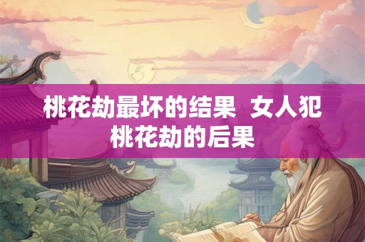 桃花劫最坏的结果 女人犯桃花劫的后果 桃花劫最坏的结果 女人犯桃花劫的后果